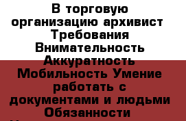 В торговую организацию архивист. Требования-Внимательность.Аккуратность.Мобильность.Умение работать с документами и людьми. Обязанности › Название организации ­ Компания-работодатель › Отрасль предприятия ­ Другое › Минимальный оклад ­ 20 000 - Все города Работа » Вакансии   . Адыгея респ.,Адыгейск г.